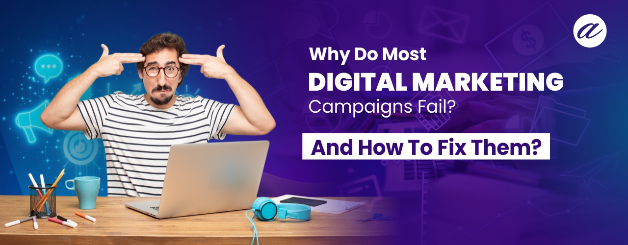 Why Do Most Digital Marketing Campaigns Fail? And How To Fix Them?